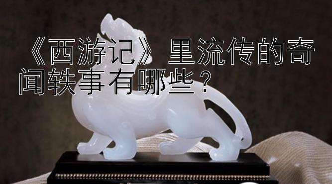 《西游记》里流传的奇闻轶事有哪些？